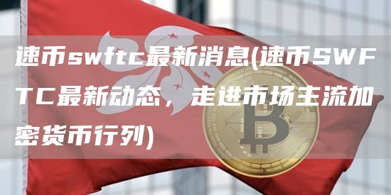 速币swftc最新消息 - 速币SWFTC最新动态，走进市场主流加密货币行列
